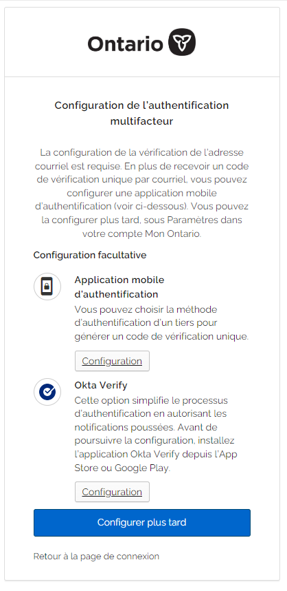 Capture d’écran de la page de configuration de l’authentification multifacteur de Mon Ontario. Sur cette page, il y a un bouton de configuration pour l’application mobile d’authentification. En dessous, il y a un bouton de configuration pour Okta Verify. Et en dessous de ce bouton, il y a un bouton Configurer plus tard.