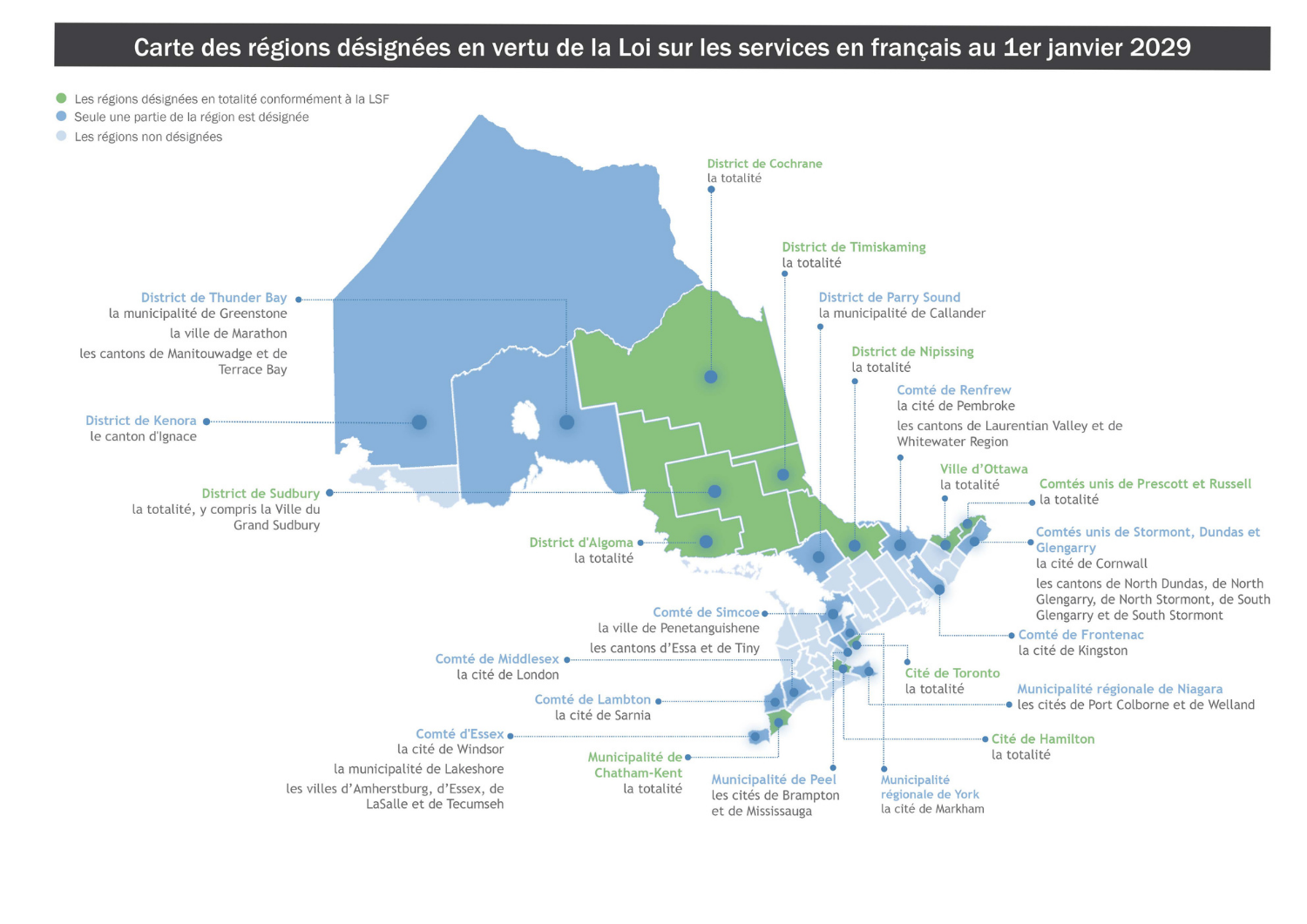 La carte indique les régions entièrement désignées, soit la ville d’Ottawa, la cité de Toronto, les Comtés unis de Prescott et Russell, le comté de Timiskaming, la district d’Algoma, le district de Cochrane, le district de Nipissing, le district de Sudbury incluant la ville de Sudbury, la municipalité de Chatham-Kent, et la ville de Hamilton telle qu’elle existe le 31 décembre 2000.   La carte indique aussi les régions partiellement désignées, soit la région de Peel pour les villes de Mississauga et de Brampton ; la région de York pour la ville de Markham ; la région du Niagara pour les villes de Port Colborne et de Welland ; le Comté d’Essex pour la cité de Windsor, la municipalité de Lakeshore, les villes d’Amherstburg, d’Essex, de LaSalle et de Tecumseh ; les Comtés unis de Stormont, Dundas et Glengarry pour la cité de Cornwall, les cantons de North Dundas, de North Glengarry, de North Stormont, de South Glengarry et de South Stormont ; le comté de Simcoe pour la ville de Penetanguishene et les cantons de Tiny et d’Essa ; pour le comté de Renfrew pour la cité de Pembroke et les cantons de Laurentian Valley et de Whitewater Region ; le District de Thunder Bay pour la municipalité de Greenstone, la ville de Marathon, les cantons de Manitouwadge et de Terrace Bay ; le district de Kenora pour le canton d’Ignace, et le district de Parry Sound pour la municipalité de Callander.